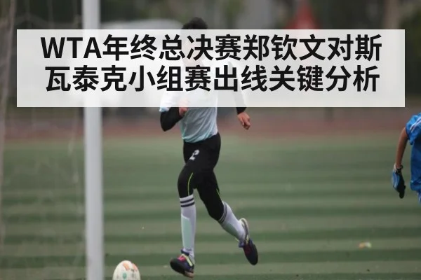 WTA年终总决赛郑钦文对斯瓦泰克小组赛出线关键分析