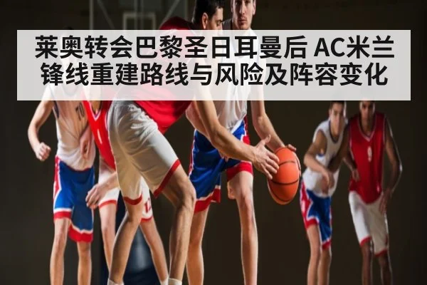 莱奥转会巴黎圣日耳曼后 AC米兰锋线重建路线与风险及阵容变化